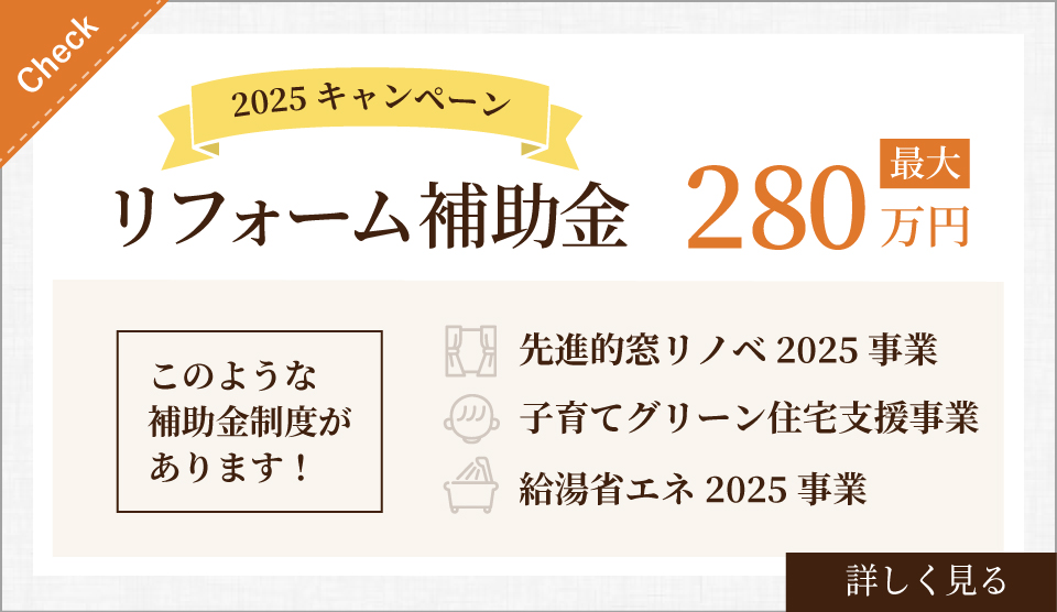 2025キャンペーン。リフォーム補助金最大280万円について詳しく見る。