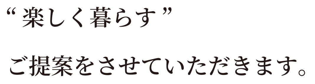 “ 楽しく暮らす ”ご提案をさせていただきます。